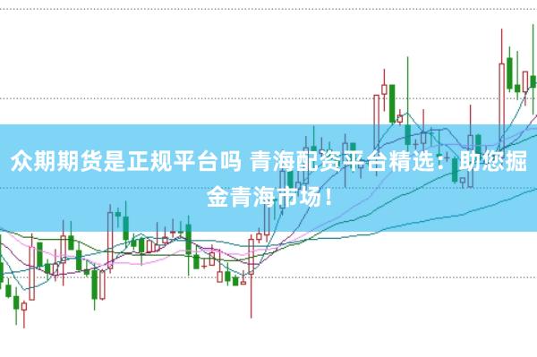 众期期货是正规平台吗 青海配资平台精选：助您掘金青海市场！