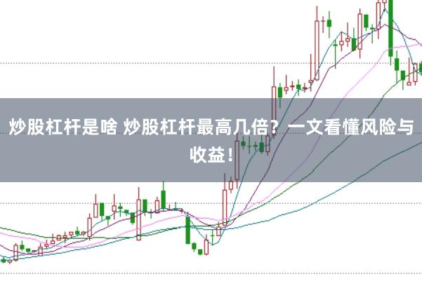 炒股杠杆是啥 炒股杠杆最高几倍？一文看懂风险与收益！