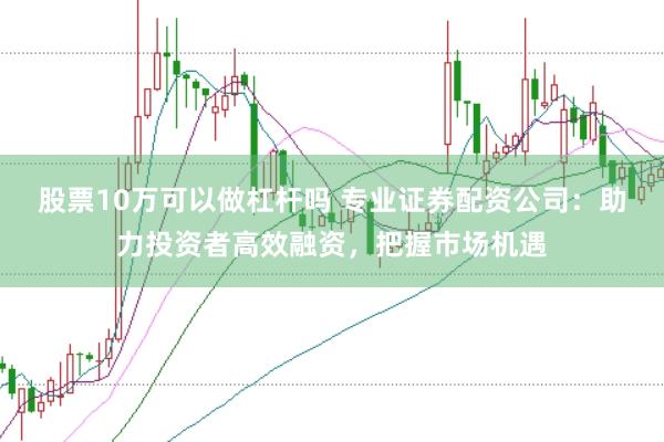股票10万可以做杠杆吗 专业证券配资公司：助力投资者高效融资，把握市场机遇