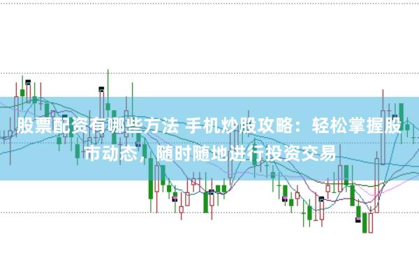 股票配资有哪些方法 手机炒股攻略：轻松掌握股市动态，随时随地进行投资交易