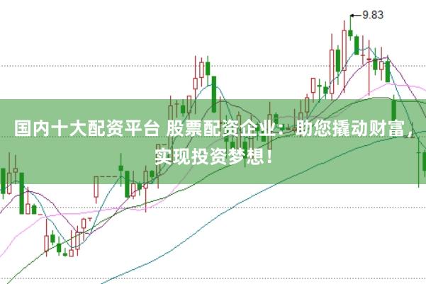 国内十大配资平台 股票配资企业：助您撬动财富，实现投资梦想！