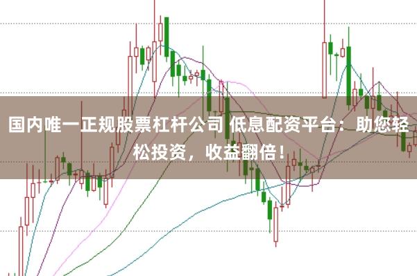 国内唯一正规股票杠杆公司 低息配资平台：助您轻松投资，收益翻倍！