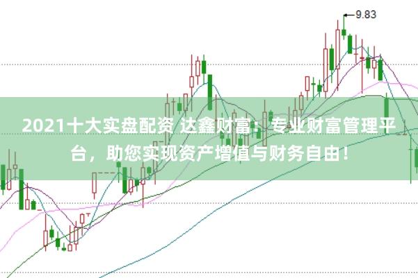 2021十大实盘配资 达鑫财富：专业财富管理平台，助您实现资产增值与财务自由！