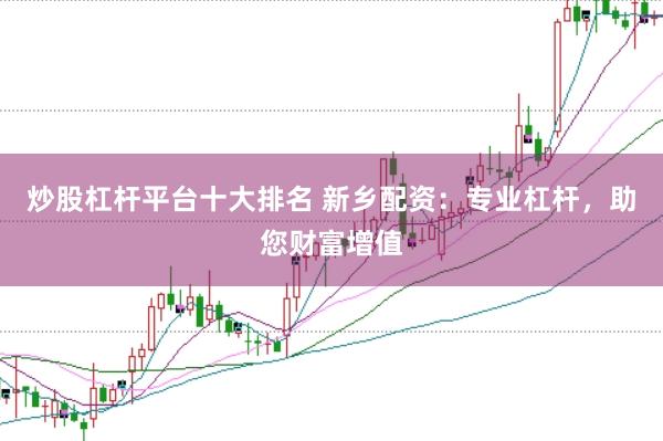 炒股杠杆平台十大排名 新乡配资：专业杠杆，助您财富增值