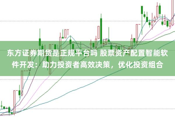 东方证券期货是正规平台吗 股票资产配置智能软件开发：助力投资者高效决策，优化投资组合