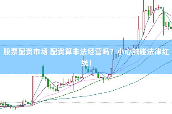股票配资市场 配资算非法经营吗？小心触碰法律红线！