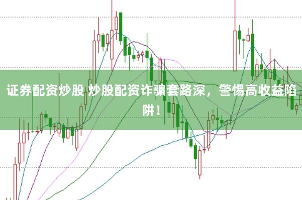 证券配资炒股 炒股配资诈骗套路深，警惕高收益陷阱！