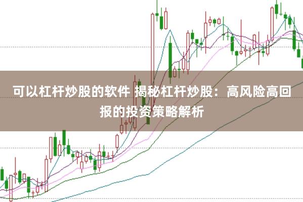 可以杠杆炒股的软件 揭秘杠杆炒股：高风险高回报的投资策略解析