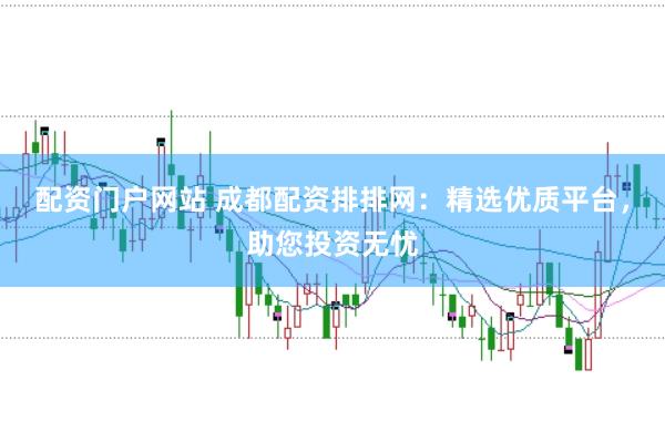 配资门户网站 成都配资排排网：精选优质平台，助您投资无忧