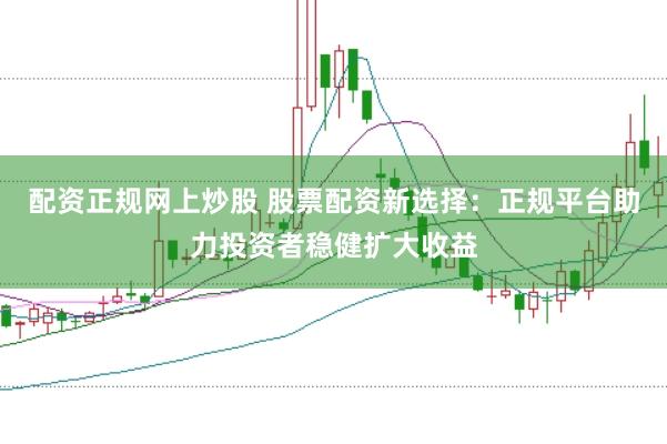 配资正规网上炒股 股票配资新选择：正规平台助力投资者稳健扩大收益