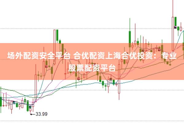 场外配资安全平台 合优配资上海合优投资：专业股票配资平台