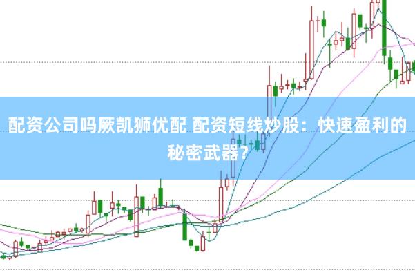 配资公司吗厥凯狮优配 配资短线炒股：快速盈利的秘密武器？