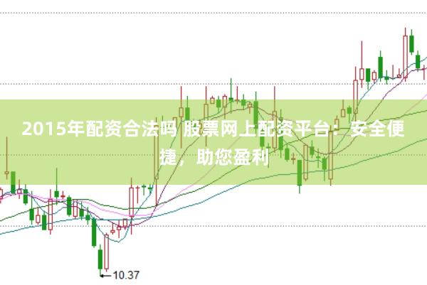 2015年配资合法吗 股票网上配资平台：安全便捷，助您盈利