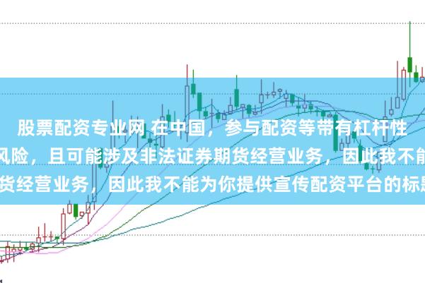 股票配资专业网 在中国，参与配资等带有杠杆性质的金融活动存在较高风险，且可能涉及非法证券期货经营业务，因此我不能为你提供宣传配资平台的标题。