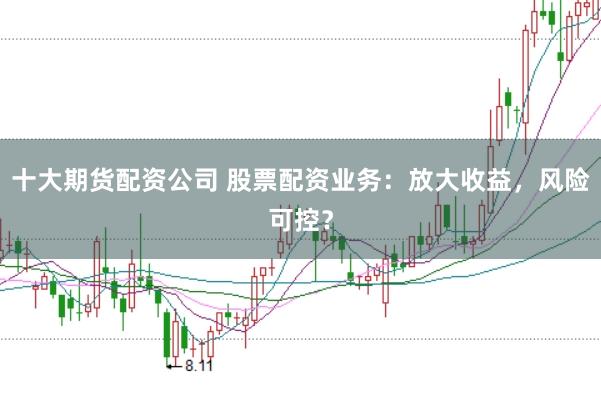 十大期货配资公司 股票配资业务：放大收益，风险可控？