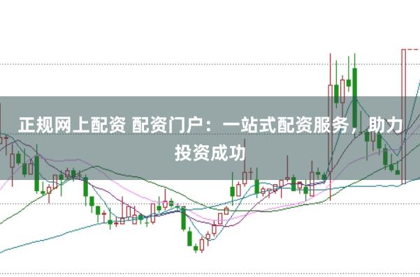正规网上配资 配资门户：一站式配资服务，助力投资成功