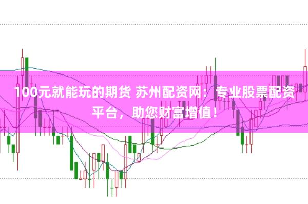 100元就能玩的期货 苏州配资网：专业股票配资平台，助您财富增值！