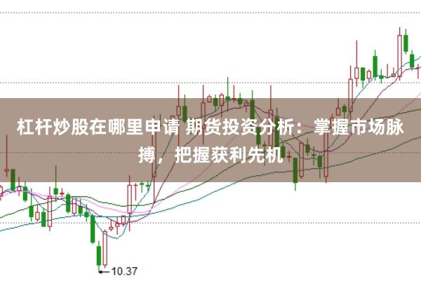 杠杆炒股在哪里申请 期货投资分析：掌握市场脉搏，把握获利先机