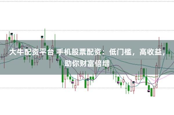 大牛配资平台 手机股票配资：低门槛，高收益，助你财富倍增