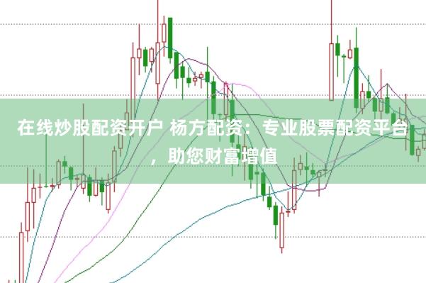 在线炒股配资开户 杨方配资：专业股票配资平台，助您财富增值