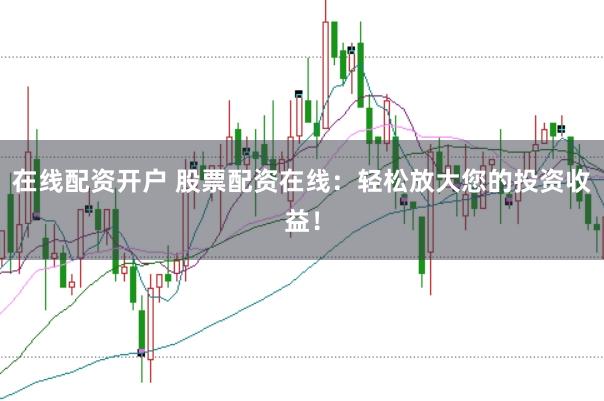 在线配资开户 股票配资在线：轻松放大您的投资收益！