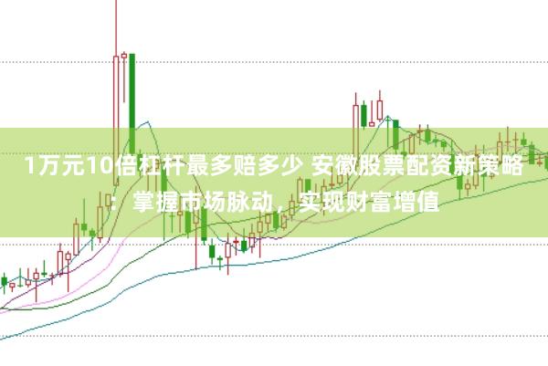 1万元10倍杠杆最多赔多少 安徽股票配资新策略：掌握市场脉动，实现财富增值