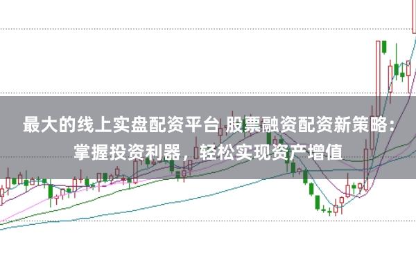 最大的线上实盘配资平台 股票融资配资新策略：掌握投资利器，轻松实现资产增值