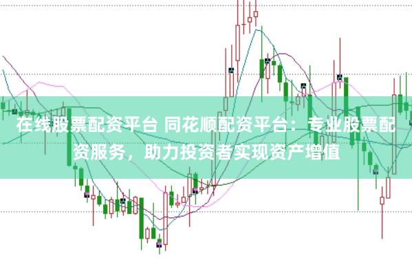在线股票配资平台 同花顺配资平台：专业股票配资服务，助力投资者实现资产增值