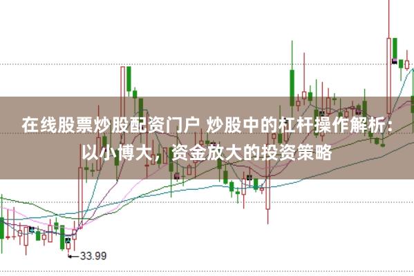 在线股票炒股配资门户 炒股中的杠杆操作解析：以小博大，资金放大的投资策略