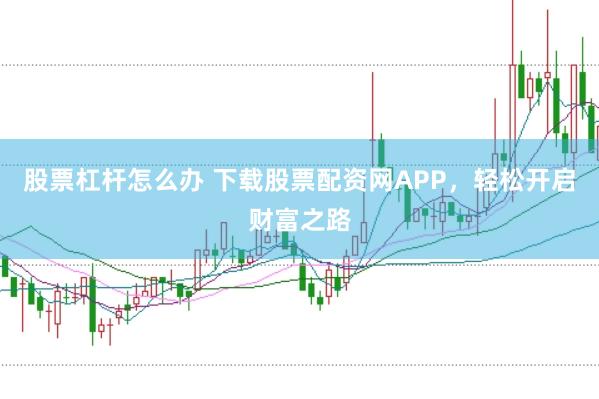 股票杠杆怎么办 下载股票配资网APP，轻松开启财富之路