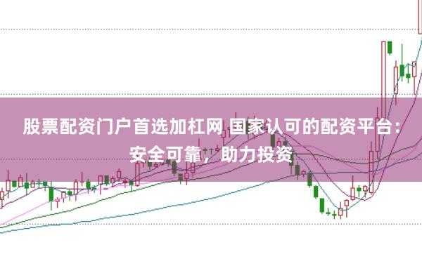 股票配资门户首选加杠网 国家认可的配资平台：安全可靠，助力投资