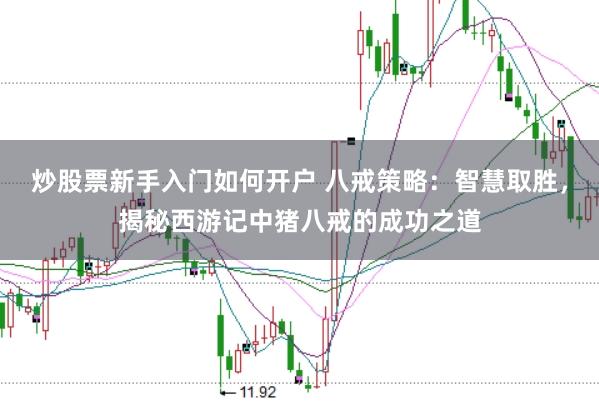 炒股票新手入门如何开户 八戒策略：智慧取胜，揭秘西游记中猪八戒的成功之道