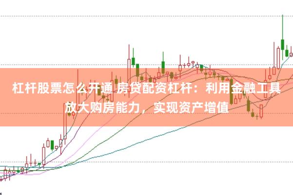 杠杆股票怎么开通 房贷配资杠杆：利用金融工具放大购房能力，实现资产增值