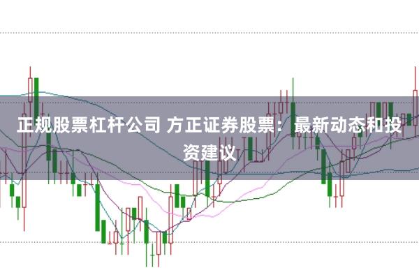 正规股票杠杆公司 方正证券股票：最新动态和投资建议