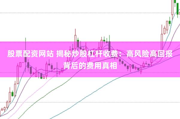 股票配资网站 揭秘炒股杠杆收费：高风险高回报背后的费用真相