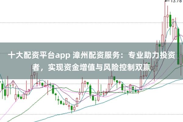 十大配资平台app 漳州配资服务：专业助力投资者，实现资金增值与风险控制双赢