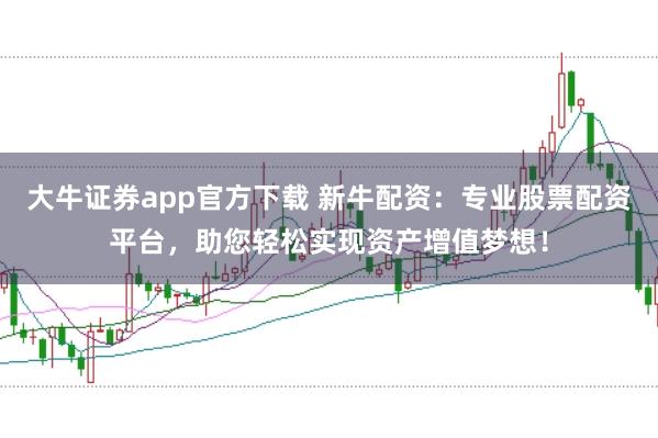 大牛证券app官方下载 新牛配资：专业股票配资平台，助您轻松实现资产增值梦想！