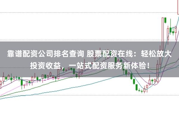 靠谱配资公司排名查询 股票配资在线：轻松放大投资收益，一站式配资服务新体验！