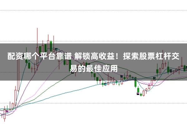 配资哪个平台靠谱 解锁高收益！探索股票杠杆交易的最佳应用