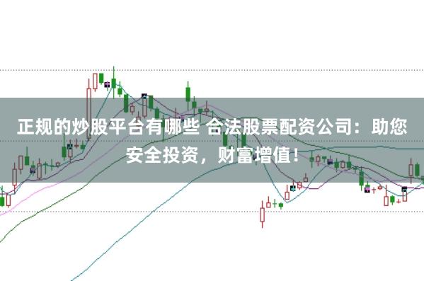 正规的炒股平台有哪些 合法股票配资公司：助您安全投资，财富增值！