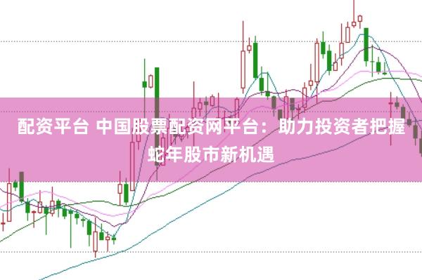 配资平台 中国股票配资网平台：助力投资者把握蛇年股市新机遇
