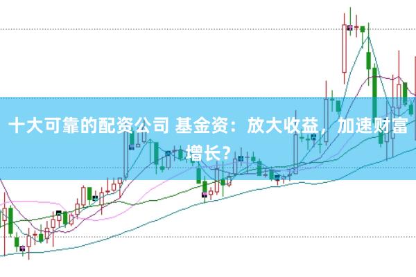 十大可靠的配资公司 基金资：放大收益，加速财富增长？