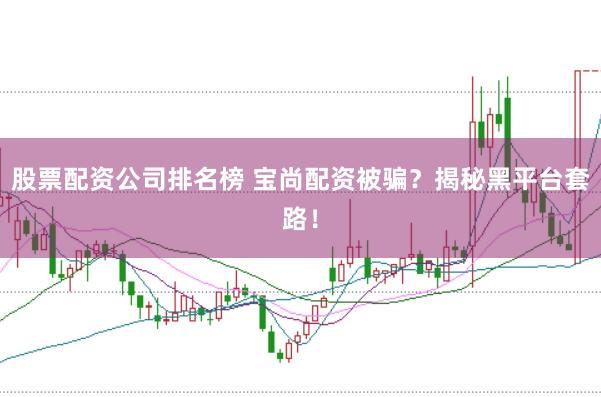 股票配资公司排名榜 宝尚配资被骗？揭秘黑平台套路！