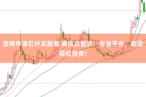 怎样申请杠杆买股票 易信达配资：专业平台，助您轻松投资！