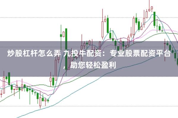 炒股杠杆怎么弄 九投牛配资：专业股票配资平台，助您轻松盈利