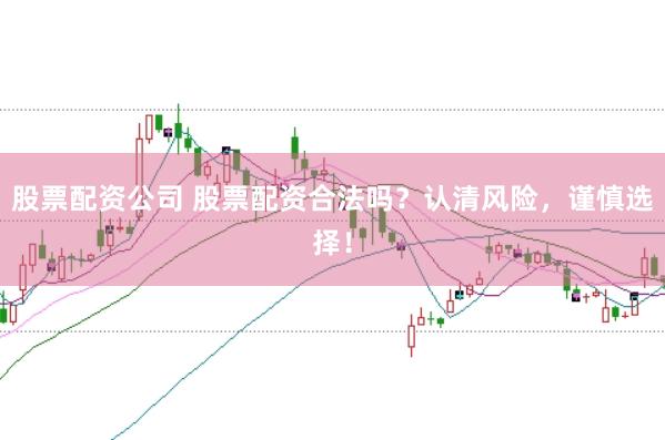 股票配资公司 股票配资合法吗？认清风险，谨慎选择！