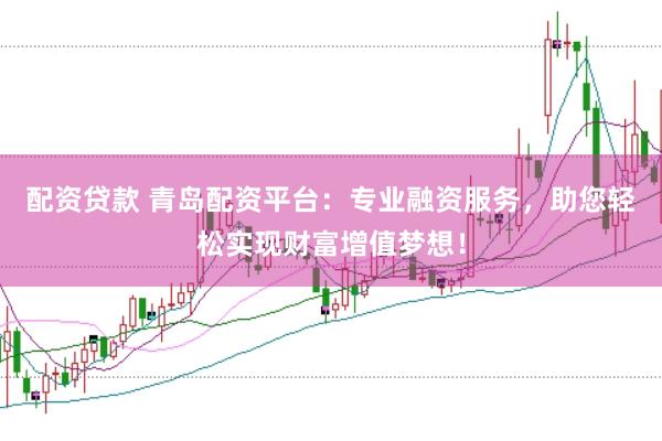 配资贷款 青岛配资平台：专业融资服务，助您轻松实现财富增值梦想！