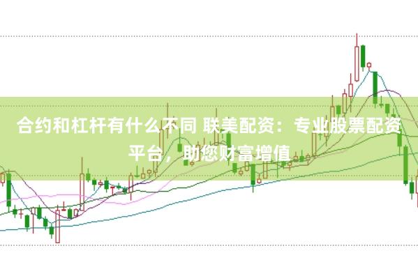 合约和杠杆有什么不同 联美配资：专业股票配资平台，助您财富增值