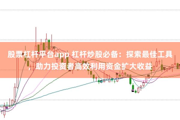 股票杠杆平台app 杠杆炒股必备：探索最佳工具，助力投资者高效利用资金扩大收益