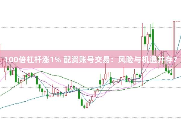 100倍杠杆涨1% 配资账号交易：风险与机遇并存？